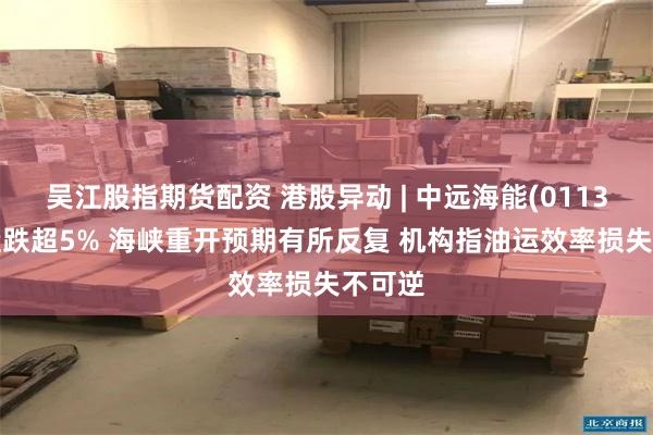 吴江股指期货配资 港股异动 | 中远海能(01138)尾盘跌超5% 海峡重开预期有所反复 机构指油运效率损失不可逆