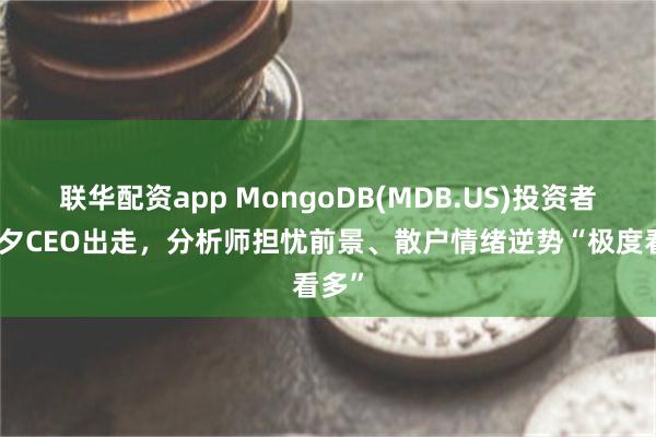 联华配资app MongoDB(MDB.US)投资者日前夕CEO出走，分析师担忧前景、散户情绪逆势“极度看多”