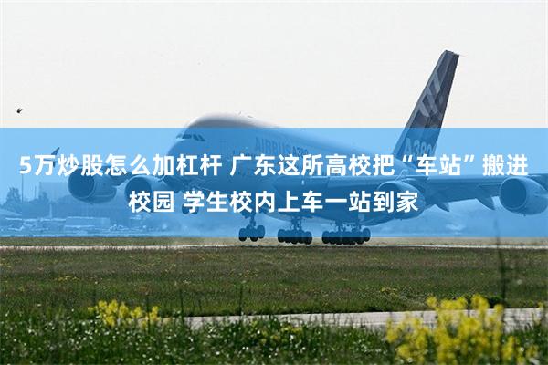 5万炒股怎么加杠杆 广东这所高校把“车站”搬进校园 学生校内上车一站到家