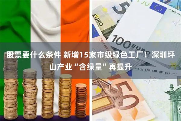 股票要什么条件 新增15家市级绿色工厂！深圳坪山产业“含绿量”再提升