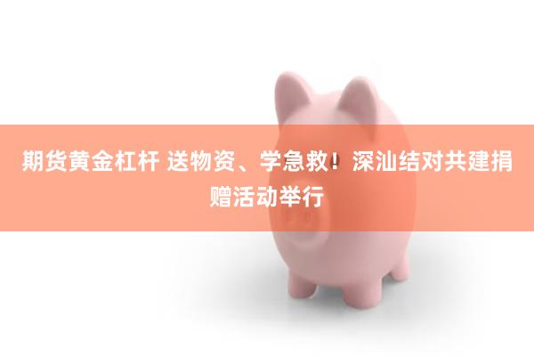 期货黄金杠杆 送物资、学急救!深汕结对共建捐赠活动举行