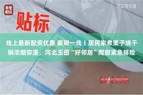 线上最新配资优惠 瓣瓣一线丨居民家煮栗子烧干锅浓烟弥漫,河北玉田“好邻居”爬窗紧急排险