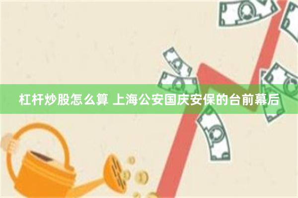 杠杆炒股怎么算 上海公安国庆安保的台前幕后