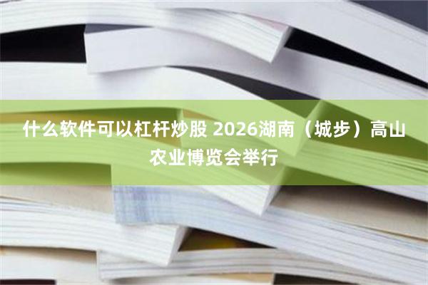 什么软件可以杠杆炒股 2026湖南(城步)高山农业博览会举行