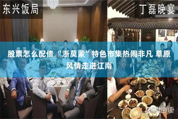 股票怎么配债 “浙莫蒙”特色市集热闹非凡 草原风情走进江南
