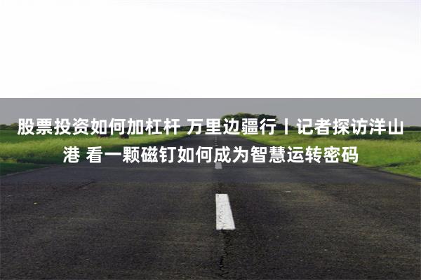 股票投资如何加杠杆 万里边疆行丨记者探访洋山港 看一颗磁钉如何成为智慧运转密码