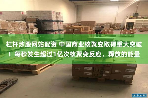 杠杆炒股网站配资 中国商业核聚变取得重大突破！每秒发生超过1亿次核聚变反应，释放的能量