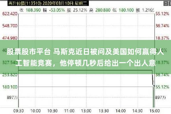 股票股市平台 马斯克近日被问及美国如何赢得人工智能竞赛，他停顿几秒后给出一个出人意