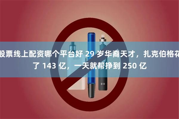 股票线上配资哪个平台好 29 岁华裔天才，扎克伯格花了 143 亿，一天就帮挣到 250 亿