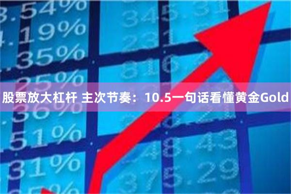 股票放大杠杆 主次节奏：10.5一句话看懂黄金Gold