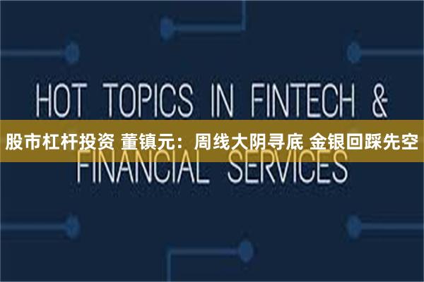 股市杠杆投资 董镇元：周线大阴寻底 金银回踩先空