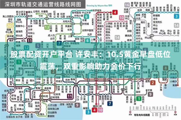 股票配资开户平台 许安丰：10.5黄金早盘低位震荡，双重影响助力金价下行
