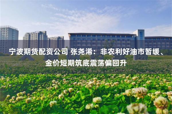 宁波期货配资公司 张尧浠:非农利好油市暂缓、金价短期筑底震荡偏回升