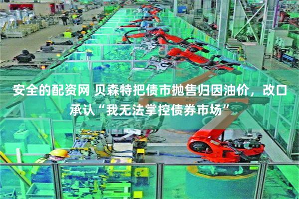安全的配资网 贝森特把债市抛售归因油价，改口承认“我无法掌控债券市场”