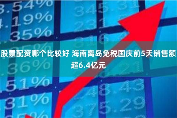 股票配资哪个比较好 海南离岛免税国庆前5天销售额超6.4亿元