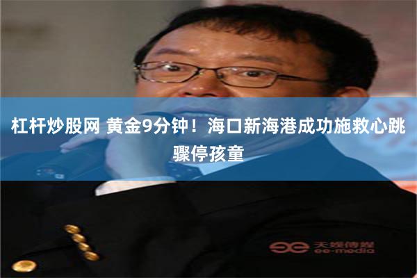 杠杆炒股网 黄金9分钟！海口新海港成功施救心跳骤停孩童