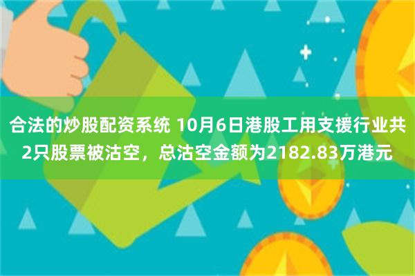 合法的炒股配资系统 10月6日港股工用支援行业共2只股票被沽空，总沽空金额为2182.83万港元