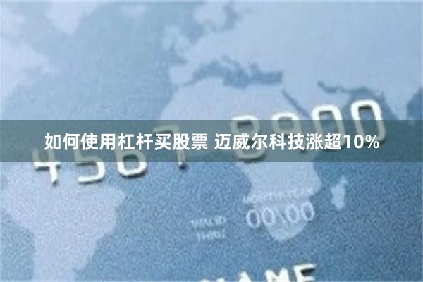 如何使用杠杆买股票 迈威尔科技涨超10%