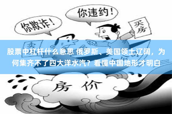 股票中杠杆什么意思 俄罗斯、美国领土辽阔,为何集齐不了四大洋水汽?看懂中国地形才明白