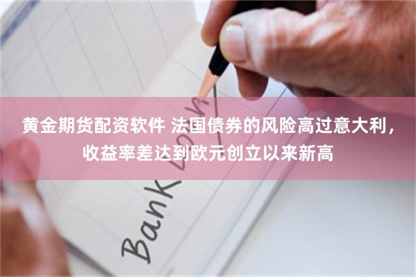 黄金期货配资软件 法国债券的风险高过意大利，收益率差达到欧元创立以来新高