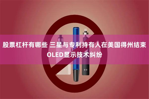 股票杠杆有哪些 三星与专利持有人在美国得州结束OLED显示技术纠纷