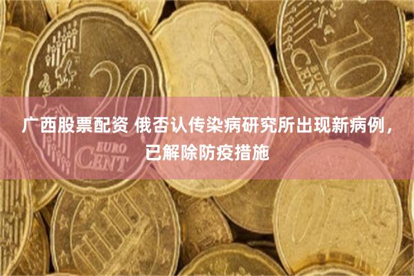 广西股票配资 俄否认传染病研究所出现新病例，已解除防疫措施